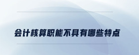 會計(jì)核算職能不具有哪些特點(diǎn)