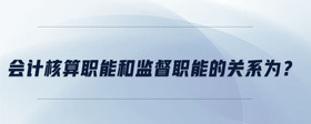 會計(jì)核算職能和監(jiān)督職能的關(guān)系為？
