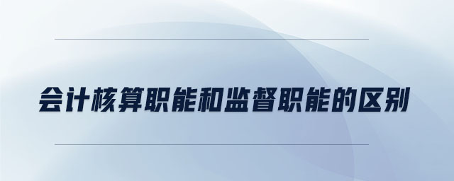 會(huì)計(jì)核算職能和監(jiān)督職能的區(qū)別