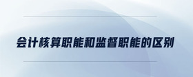 會計(jì)核算職能和監(jiān)督職能的區(qū)別