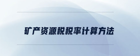 礦產(chǎn)資源稅稅率計算方法