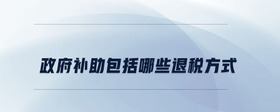 政府補(bǔ)助包括哪些退稅方式
