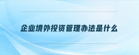 企業(yè)境外投資管理辦法是什么