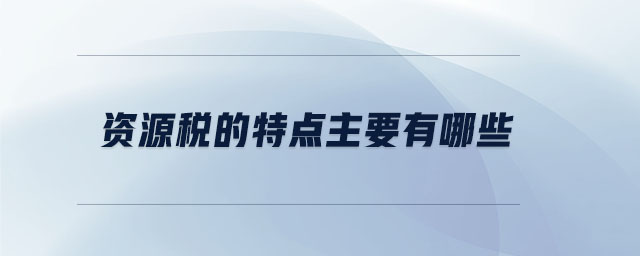 資源稅的特點(diǎn)主要有哪些