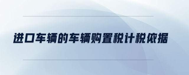 進(jìn)口車輛的車輛購置稅計(jì)稅依據(jù)