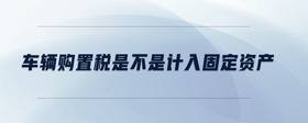 車輛購置稅是不是計入固定資產(chǎn)