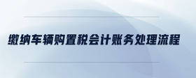 繳納車輛購置稅會計賬務處理流程