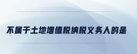 不屬于土地增值稅納稅義務人的是