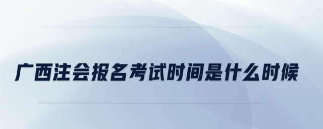 廣西注會(huì)報(bào)名考試時(shí)間是什么時(shí)候