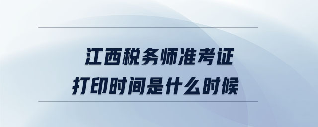 江西稅務(wù)師準(zhǔn)考證打印時間是什么時候