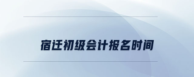 宿遷初級會計(jì)報(bào)名時(shí)間
