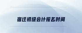 宿遷初級(jí)會(huì)計(jì)報(bào)名時(shí)間