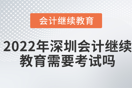2022年深圳會計(jì)繼續(xù)教育需要考試嗎？