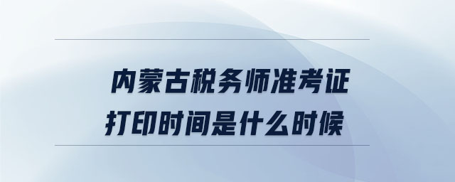 內(nèi)蒙古稅務(wù)師準(zhǔn)考證打印時(shí)間是什么時(shí)候