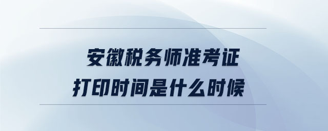 安徽稅務(wù)師準考證打印時間是什么時候