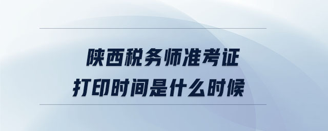 陜西稅務(wù)師準(zhǔn)考證打印時間是什么時候