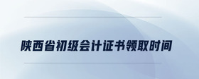 陜西省初級(jí)會(huì)計(jì)證書(shū)領(lǐng)取時(shí)間