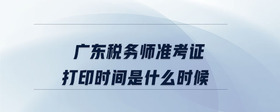 廣東稅務(wù)師準(zhǔn)考證打印時間是什么時候