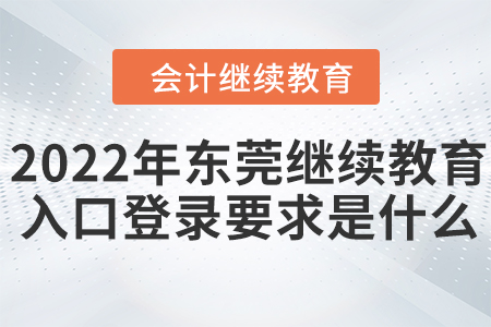 2022年?yáng)|莞會(huì)計(jì)繼續(xù)教育入口登錄要求是什么？
