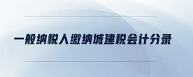 一般納稅人繳納城建稅會(huì)計(jì)分錄