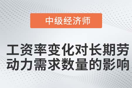 工資率變化對長期勞動力需求數(shù)量的影響_2022中級經(jīng)濟師人力資源知識點