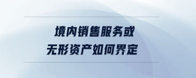 境內(nèi)銷售服務(wù)或無(wú)形資產(chǎn)如何界定