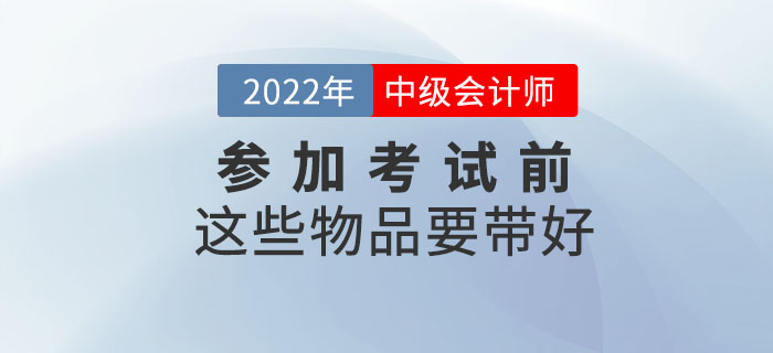 一件不落！參加2022年中級會計考試前這些物品要帶好！