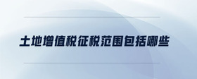 土地增值稅征稅范圍包括哪些