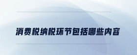 消費稅納稅環(huán)節(jié)包括哪些內(nèi)容