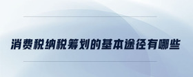 消費稅納稅籌劃的基本途徑有哪些