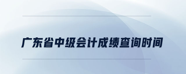 廣東省中級會計(jì)成績查詢時間