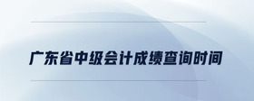 廣東省中級會計成績查詢時間
