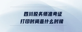 四川稅務(wù)師準考證打印時間是什么時候