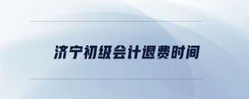 濟(jì)寧初級(jí)會(huì)計(jì)退費(fèi)時(shí)間