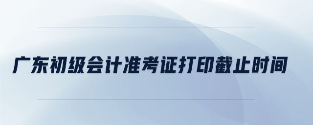 廣東初級(jí)會(huì)計(jì)準(zhǔn)考證打印截止時(shí)間