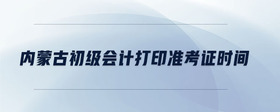 內(nèi)蒙古初級(jí)會(huì)計(jì)打印準(zhǔn)考證時(shí)間