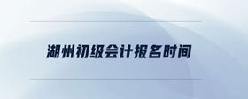 湖州初級(jí)會(huì)計(jì)報(bào)名時(shí)間