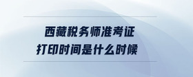 西藏稅務(wù)師準(zhǔn)考證打印時間是什么時候