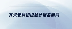 大興安嶺初級(jí)會(huì)計(jì)報(bào)名時(shí)間