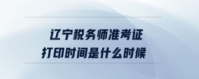 遼寧稅務(wù)師準(zhǔn)考證打印時(shí)間是什么時(shí)候