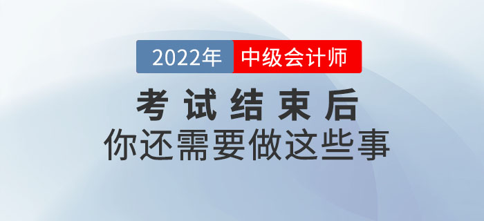 注意！2022年中級(jí)會(huì)計(jì)考試結(jié)束后你還需要做這些事！