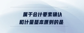 屬于會(huì)計(jì)要素確認(rèn)和計(jì)量基本原則的是