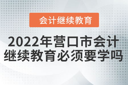 2022年營口市會計人員繼續(xù)教育必須要學嗎？