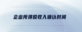 企業(yè)所得稅收入確認(rèn)時間