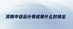 河南中級(jí)會(huì)計(jì)師成績(jī)什么時(shí)候出