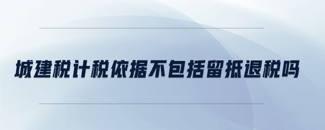 城建稅計稅依據(jù)不包括留抵退稅嗎