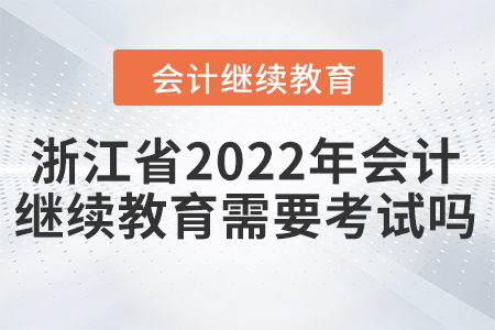 浙江省2022年會計繼續(xù)教育需要考試嗎？