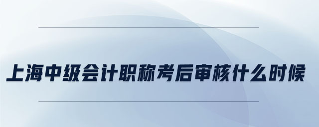 上海中級會計職稱考后審核什么時候