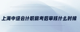 上海中級會計職稱考后審核什么時候