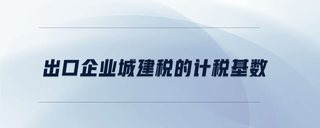 出口企業(yè)城建稅的計稅基數(shù)